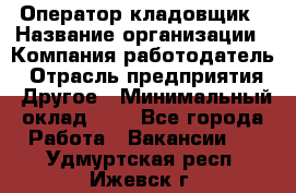 Оператор-кладовщик › Название организации ­ Компания-работодатель › Отрасль предприятия ­ Другое › Минимальный оклад ­ 1 - Все города Работа » Вакансии   . Удмуртская респ.,Ижевск г.